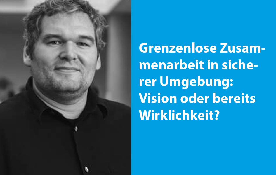 Grenzenlose Zusammenarbeit in sicherer Umgebung - Vision oder bereits Wirklichkeit?